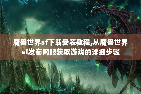 魔兽世界sf下载安装教程,从魔兽世界sf发布网服获取游戏的详细步骤