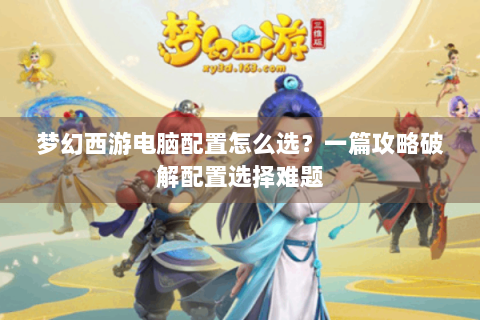 梦幻西游电脑配置怎么选？一篇攻略破解配置选择难题