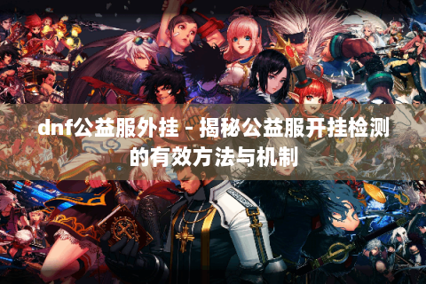 dnf公益服外挂 - 揭秘公益服开挂检测的有效方法与机制