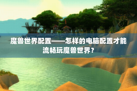 魔兽世界配置——怎样的电脑配置才能流畅玩魔兽世界？
