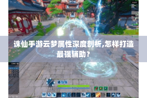诛仙手游云梦属性深度剖析,怎样打造最强辅助？