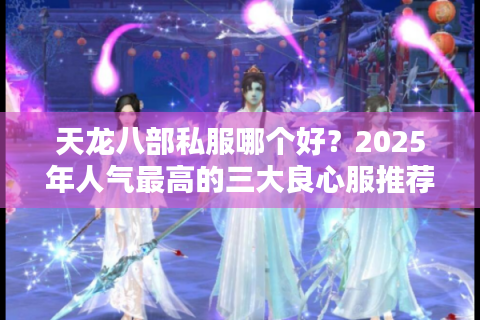 天龙八部私服哪个好？2025年人气最高的三大良心服推荐