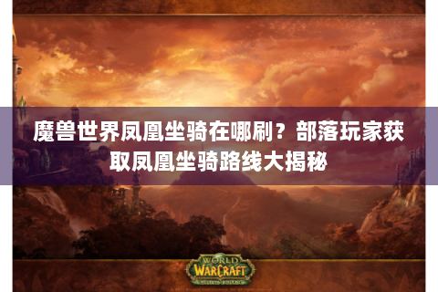 魔兽世界凤凰坐骑在哪刷？部落玩家获取凤凰坐骑路线大揭秘