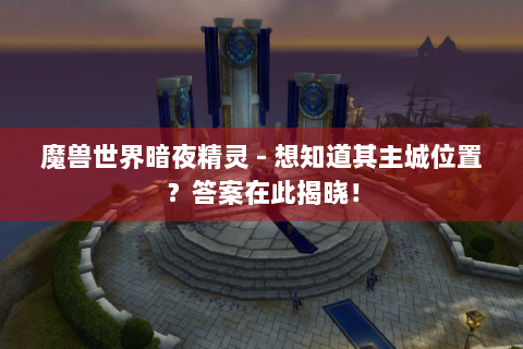 魔兽世界暗夜精灵 - 想知道其主城位置？答案在此揭晓！