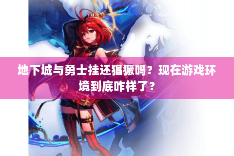地下城与勇士挂还猖獗吗？现在游戏环境到底咋样了？