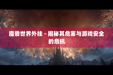 魔兽世界外挂 - 揭秘其危害与游戏安全的危机