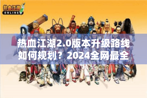 热血江湖2.0版本升级路线如何规划？2024全网最全速通指南