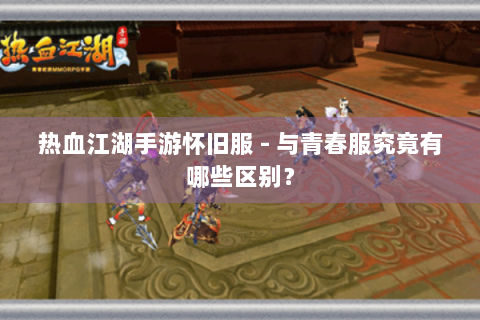 热血江湖手游怀旧服 - 与青春服究竟有哪些区别？