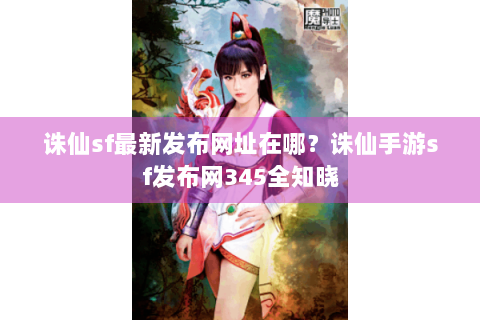 诛仙sf最新发布网址在哪？诛仙手游sf发布网345全知晓