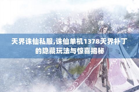 天界诛仙私服,诛仙单机1378天界补丁的隐藏玩法与惊喜揭秘