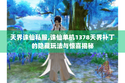 天界诛仙私服,诛仙单机1378天界补丁的隐藏玩法与惊喜揭秘