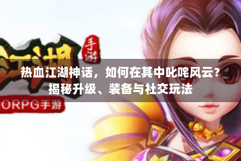 热血江湖神话，如何在其中叱咤风云？揭秘升级、装备与社交玩法