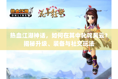 热血江湖神话，如何在其中叱咤风云？揭秘升级、装备与社交玩法