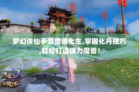 梦幻诛仙手游魔兽化生,掌握化丹技巧,轻松打造强力魔兽！