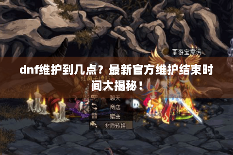 dnf维护到几点？最新官方维护结束时间大揭秘！