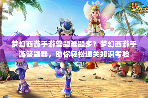 梦幻西游手游答题难题多？梦幻西游手游答题器，助你轻松通关知识考验