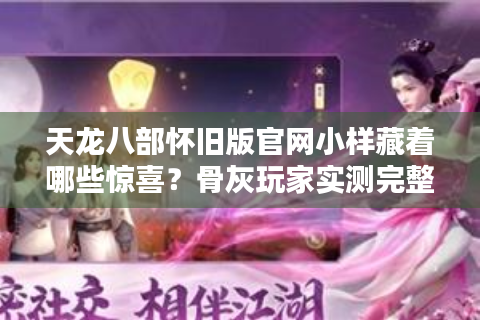 天龙八部怀旧版官网小样藏着哪些惊喜？骨灰玩家实测完整攻略