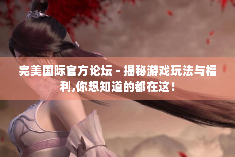 完美国际官方论坛 - 揭秘游戏玩法与福利,你想知道的都在这！