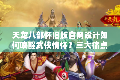天龙八部怀旧版官网设计如何唤醒武侠情怀？三大痛点实测解析