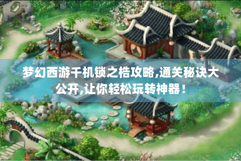 梦幻西游千机锁之梏攻略,通关秘诀大公开,让你轻松玩转神器！