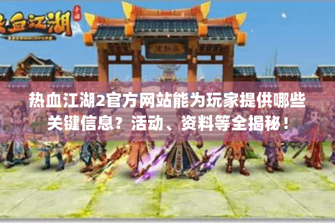热血江湖2官方网站能为玩家提供哪些关键信息？活动、资料等全揭秘！