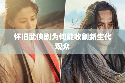 怀旧武侠剧为何能收割新生代观众