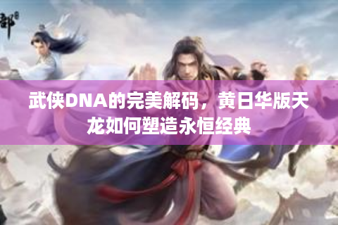 武侠DNA的完美解码，黄日华版天龙如何塑造永恒经典