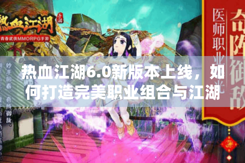 热血江湖6.0新版本上线，如何打造完美职业组合与江湖霸主地位？