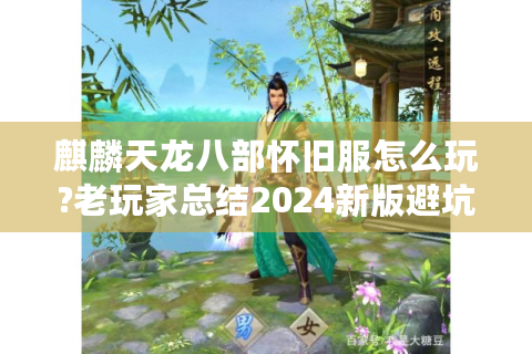 麒麟天龙八部怀旧服怎么玩?老玩家总结2024新版避坑指南