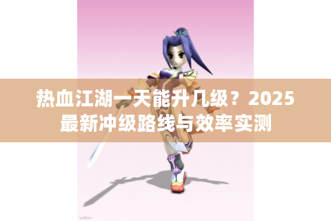 热血江湖一天能升几级？2025最新冲级路线与效率实测