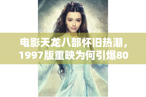 电影天龙八部怀旧热潮，1997版重映为何引爆80后观影狂潮？