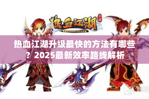 热血江湖升级最快的方法有哪些？2025最新效率路线解析