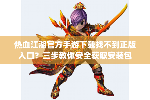 热血江湖官方手游下载找不到正版入口？三步教你安全获取安装包