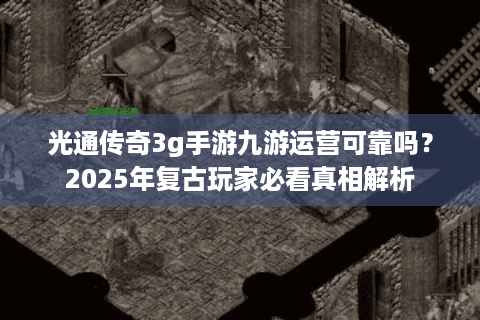 光通传奇3g手游九游运营可靠吗？2025年复古玩家必看真相解析