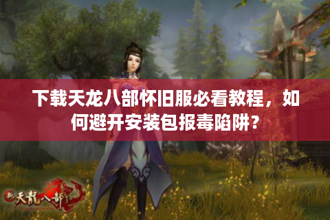 下载天龙八部怀旧服必看教程，如何避开安装包报毒陷阱？