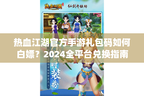 热血江湖官方手游礼包码如何白嫖？2024全平台兑换指南