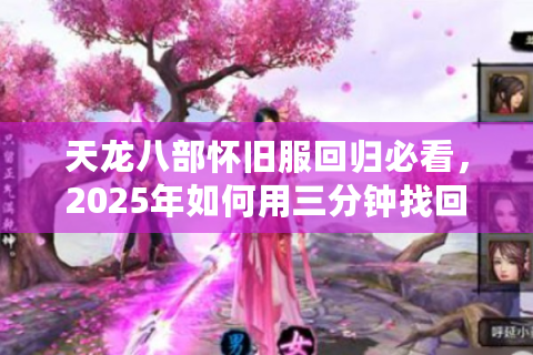 天龙八部怀旧服回归必看，2025年如何用三分钟找回十年江湖梦？