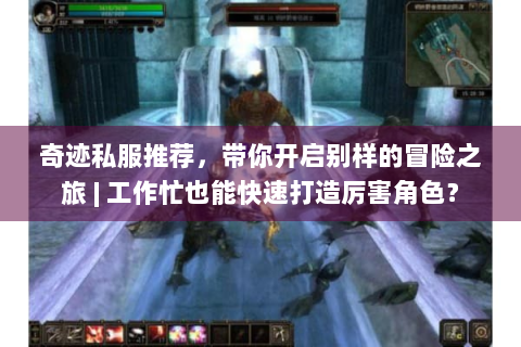 奇迹私服推荐，带你开启别样的冒险之旅 | 工作忙也能快速打造厉害角色？