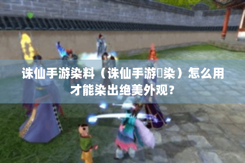 诛仙手游染料（诛仙手游苼染）怎么用才能染出绝美外观？