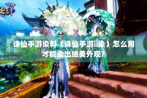 诛仙手游染料（诛仙手游苼染）怎么用才能染出绝美外观？