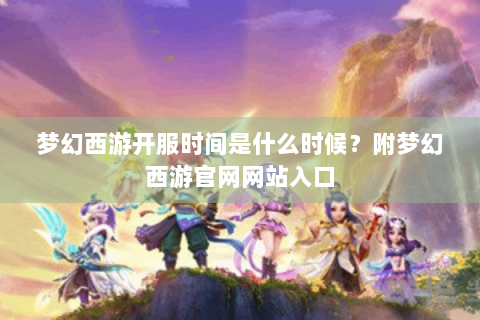 梦幻西游开服时间是什么时候？附梦幻西游官网网站入口