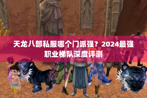 天龙八部私服哪个门派强？2024最强职业梯队深度评测