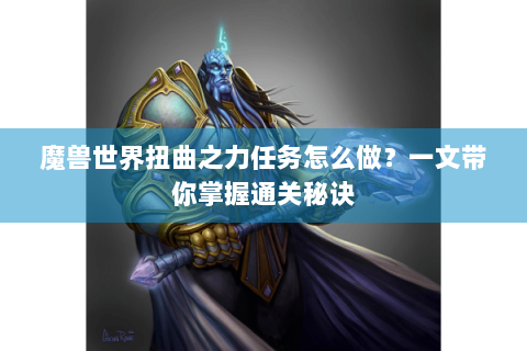 魔兽世界扭曲之力任务怎么做？一文带你掌握通关秘诀