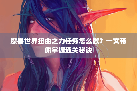 魔兽世界扭曲之力任务怎么做？一文带你掌握通关秘诀