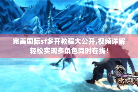 完美国际sf多开教程大公开,视频详解轻松实现多角色同时在线！