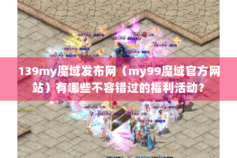 139my魔域发布网（my99魔域官方网站）有哪些不容错过的福利活动？