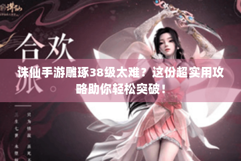 诛仙手游雕琢38级太难？这份超实用攻略助你轻松突破！