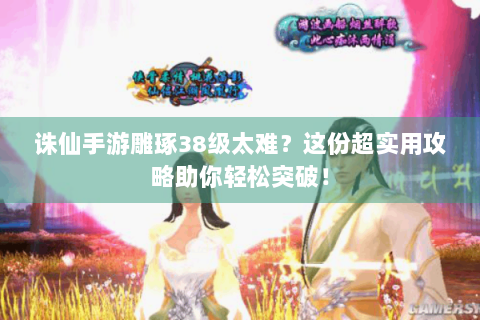 诛仙手游雕琢38级太难？这份超实用攻略助你轻松突破！