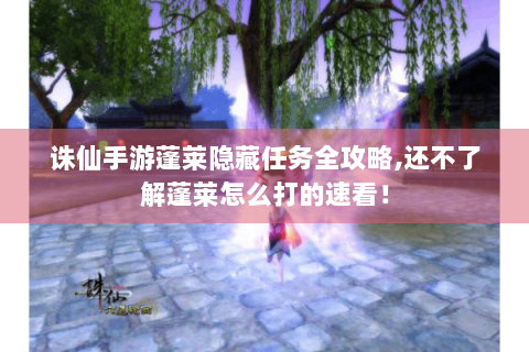 诛仙手游蓬莱隐藏任务全攻略,还不了解蓬莱怎么打的速看！