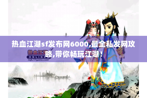 热血江湖sf发布网6000,最全私发网攻略,带你畅玩江湖！
